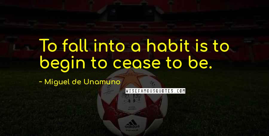 Miguel De Unamuno Quotes: To fall into a habit is to begin to cease to be.