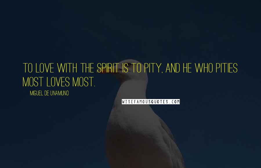 Miguel De Unamuno Quotes: To love with the spirit is to pity, and he who pities most loves most.