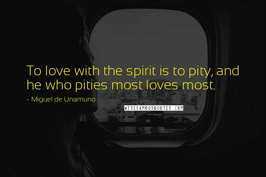 Miguel De Unamuno Quotes: To love with the spirit is to pity, and he who pities most loves most.
