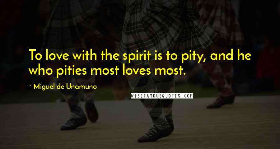 Miguel De Unamuno Quotes: To love with the spirit is to pity, and he who pities most loves most.