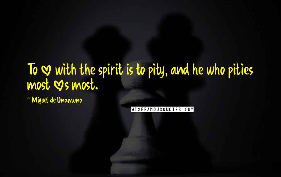 Miguel De Unamuno Quotes: To love with the spirit is to pity, and he who pities most loves most.