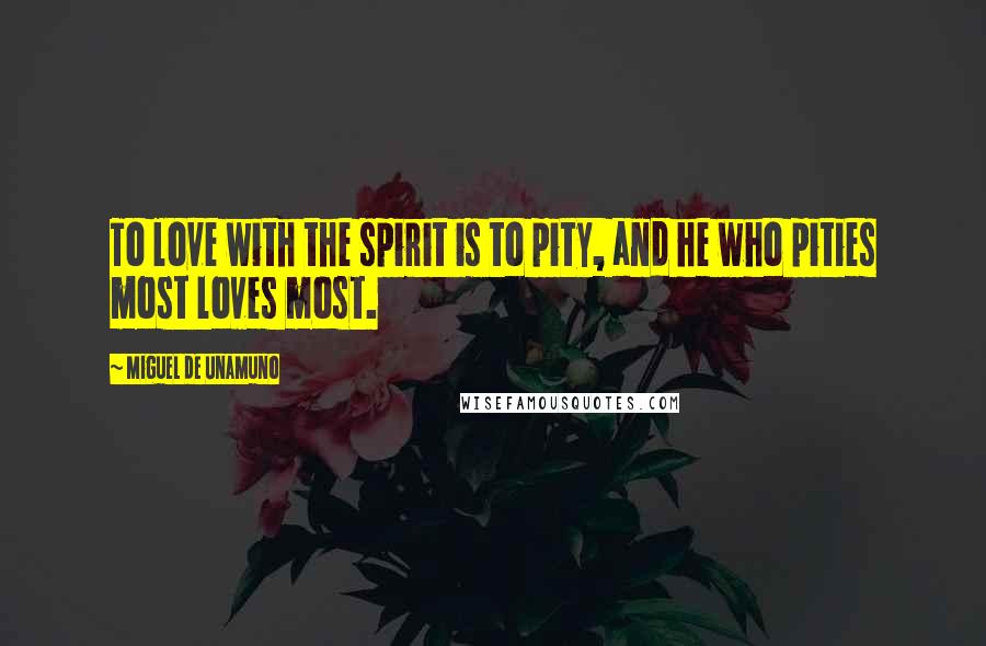 Miguel De Unamuno Quotes: To love with the spirit is to pity, and he who pities most loves most.