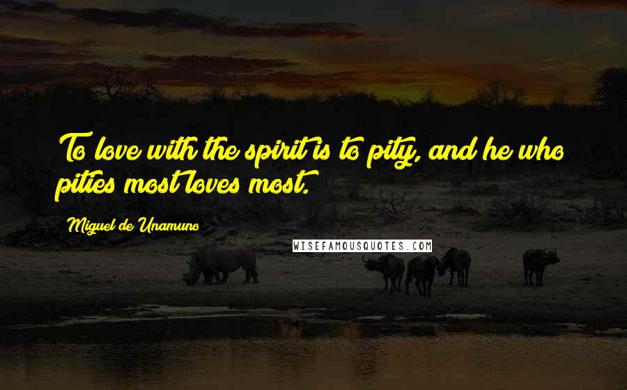 Miguel De Unamuno Quotes: To love with the spirit is to pity, and he who pities most loves most.