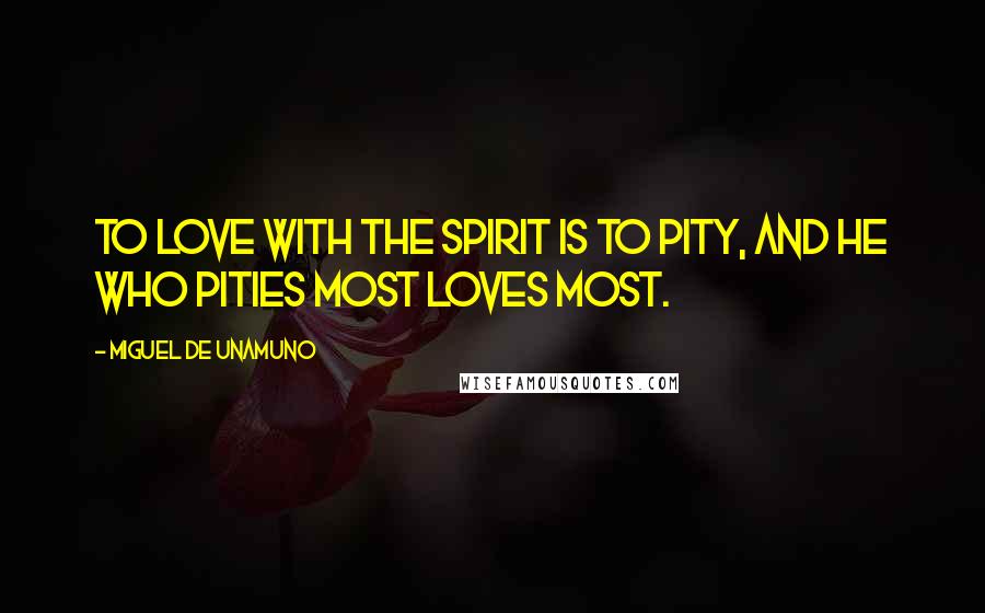 Miguel De Unamuno Quotes: To love with the spirit is to pity, and he who pities most loves most.