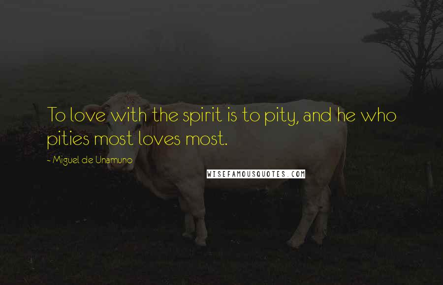 Miguel De Unamuno Quotes: To love with the spirit is to pity, and he who pities most loves most.