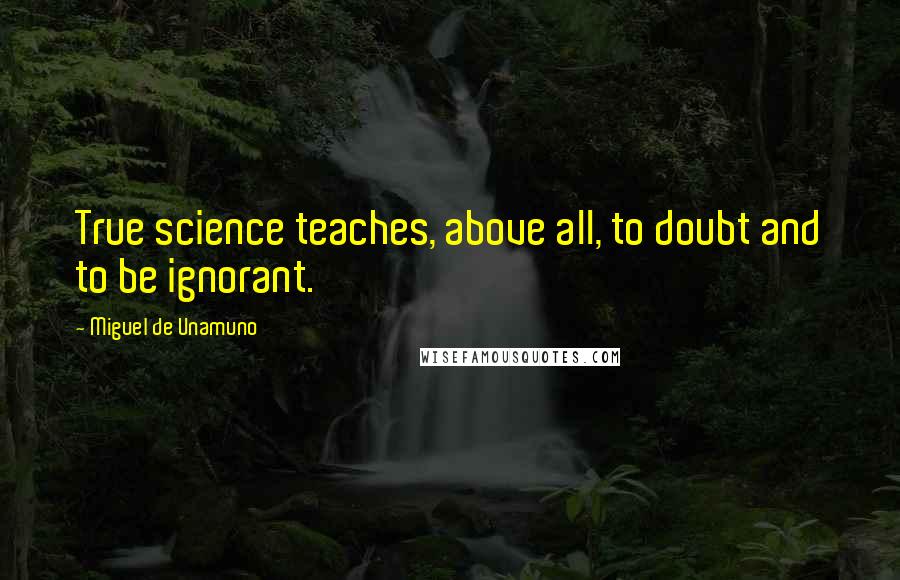 Miguel De Unamuno Quotes: True science teaches, above all, to doubt and to be ignorant.
