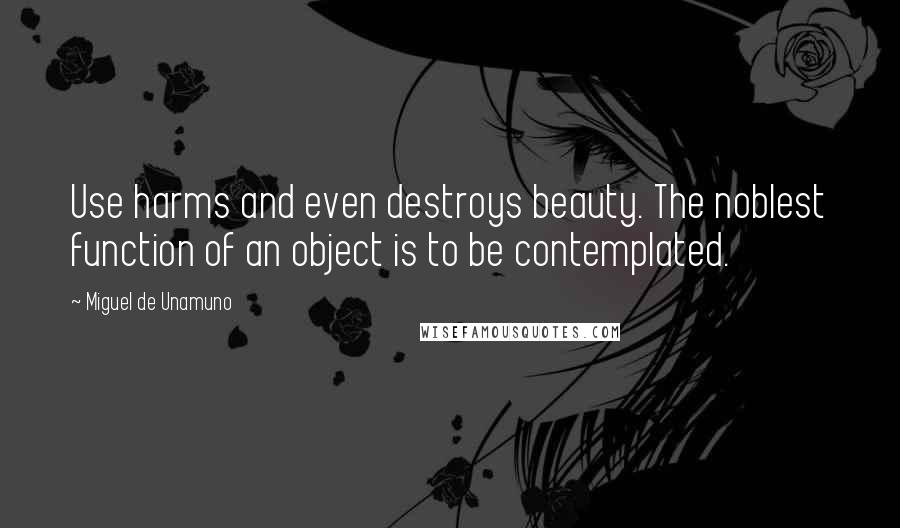 Miguel De Unamuno Quotes: Use harms and even destroys beauty. The noblest function of an object is to be contemplated.