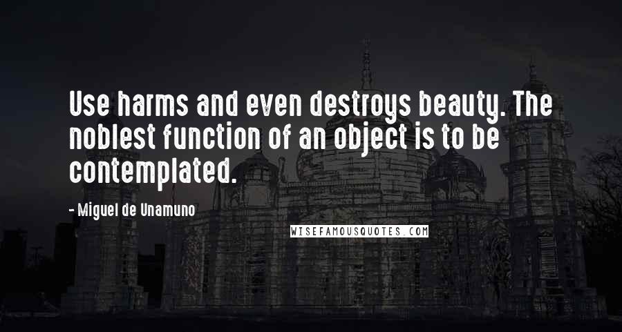 Miguel De Unamuno Quotes: Use harms and even destroys beauty. The noblest function of an object is to be contemplated.