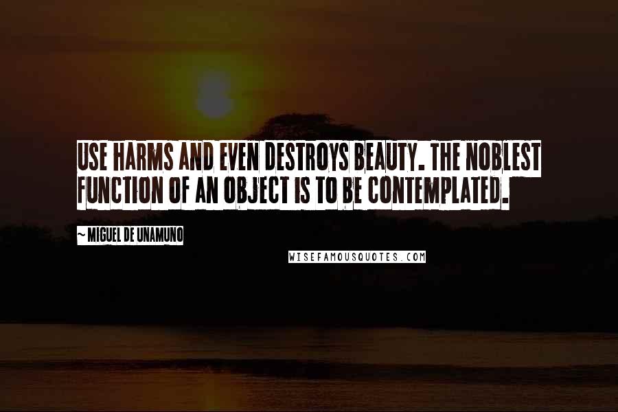 Miguel De Unamuno Quotes: Use harms and even destroys beauty. The noblest function of an object is to be contemplated.