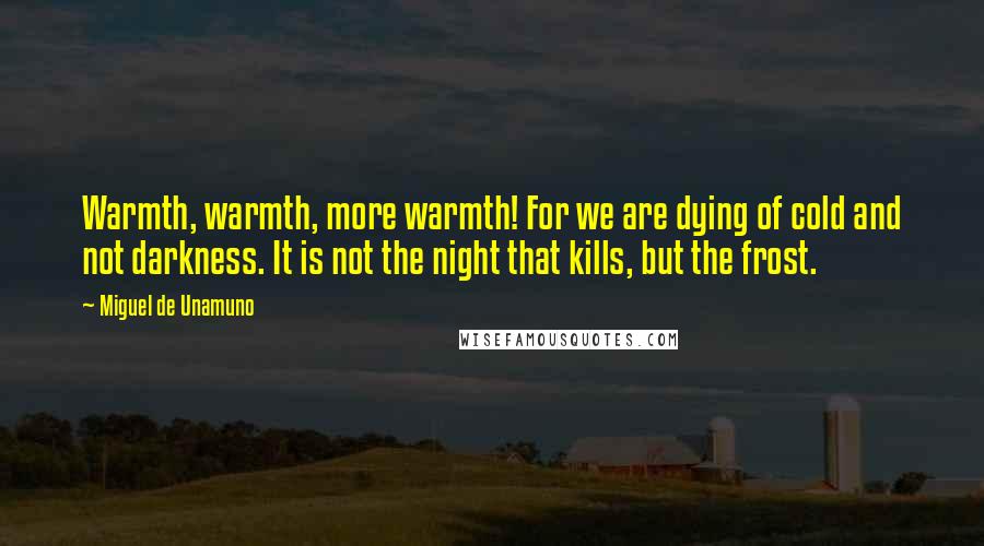 Miguel De Unamuno Quotes: Warmth, warmth, more warmth! For we are dying of cold and not darkness. It is not the night that kills, but the frost.