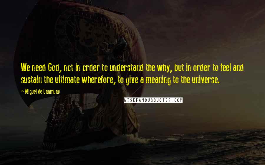 Miguel De Unamuno Quotes: We need God, not in order to understand the why, but in order to feel and sustain the ultimate wherefore, to give a meaning to the universe.