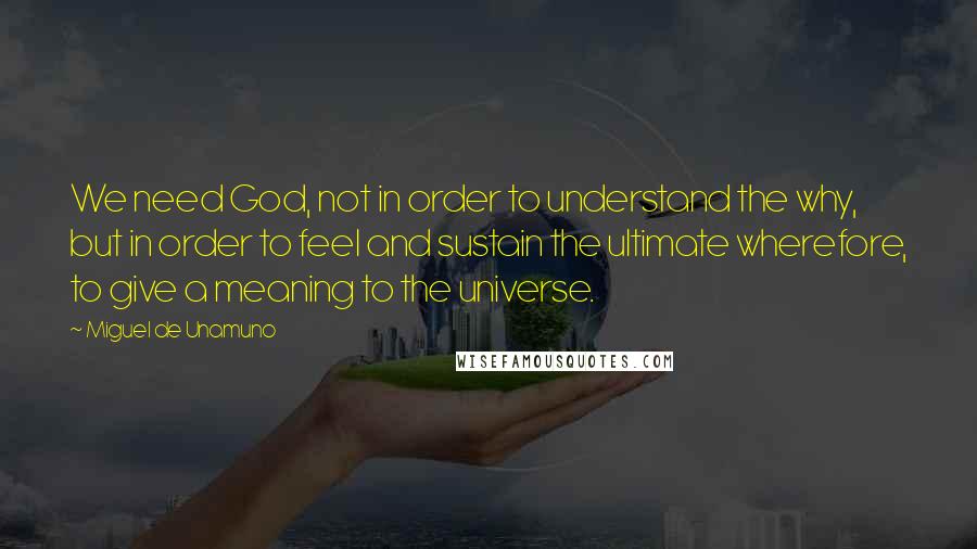 Miguel De Unamuno Quotes: We need God, not in order to understand the why, but in order to feel and sustain the ultimate wherefore, to give a meaning to the universe.