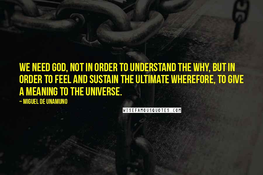 Miguel De Unamuno Quotes: We need God, not in order to understand the why, but in order to feel and sustain the ultimate wherefore, to give a meaning to the universe.