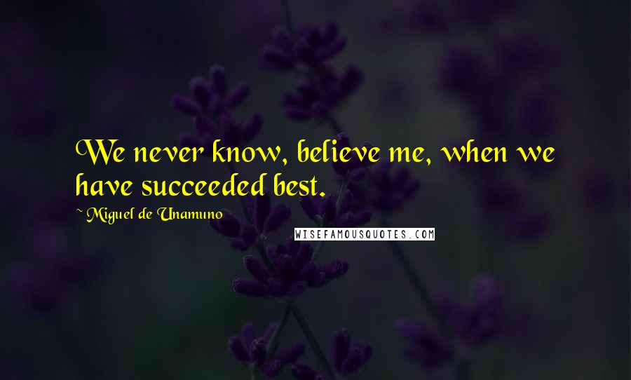 Miguel De Unamuno Quotes: We never know, believe me, when we have succeeded best.