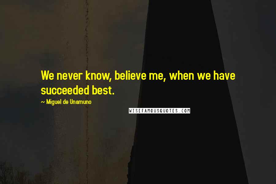 Miguel De Unamuno Quotes: We never know, believe me, when we have succeeded best.