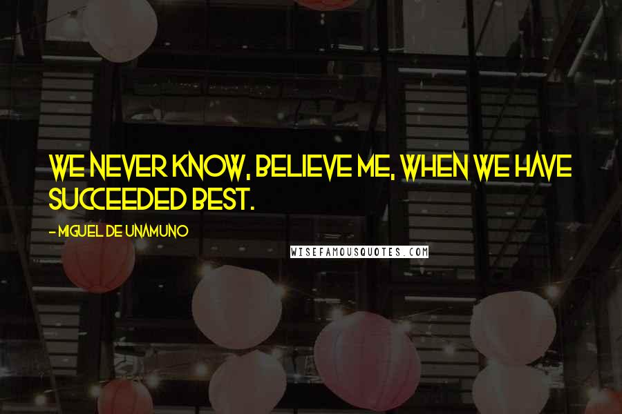 Miguel De Unamuno Quotes: We never know, believe me, when we have succeeded best.