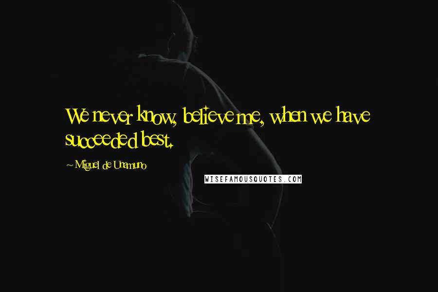 Miguel De Unamuno Quotes: We never know, believe me, when we have succeeded best.