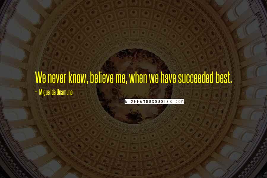 Miguel De Unamuno Quotes: We never know, believe me, when we have succeeded best.