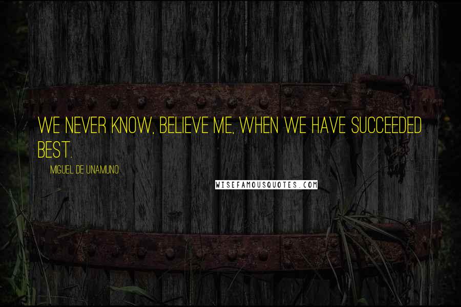 Miguel De Unamuno Quotes: We never know, believe me, when we have succeeded best.