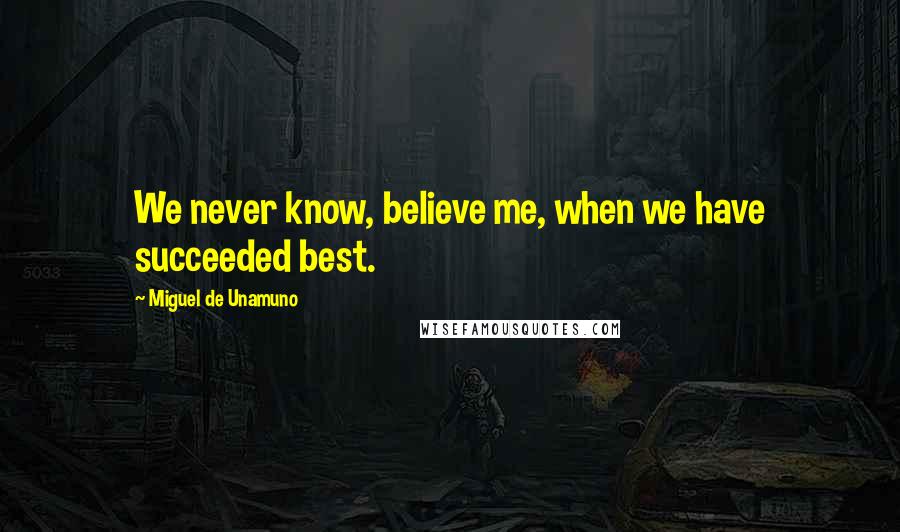 Miguel De Unamuno Quotes: We never know, believe me, when we have succeeded best.