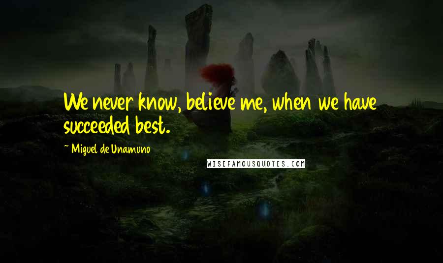 Miguel De Unamuno Quotes: We never know, believe me, when we have succeeded best.