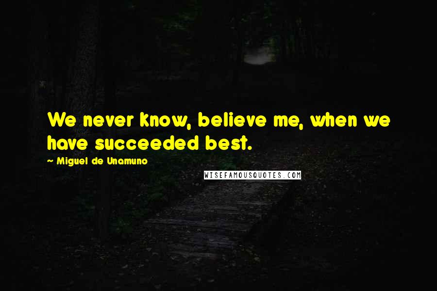 Miguel De Unamuno Quotes: We never know, believe me, when we have succeeded best.