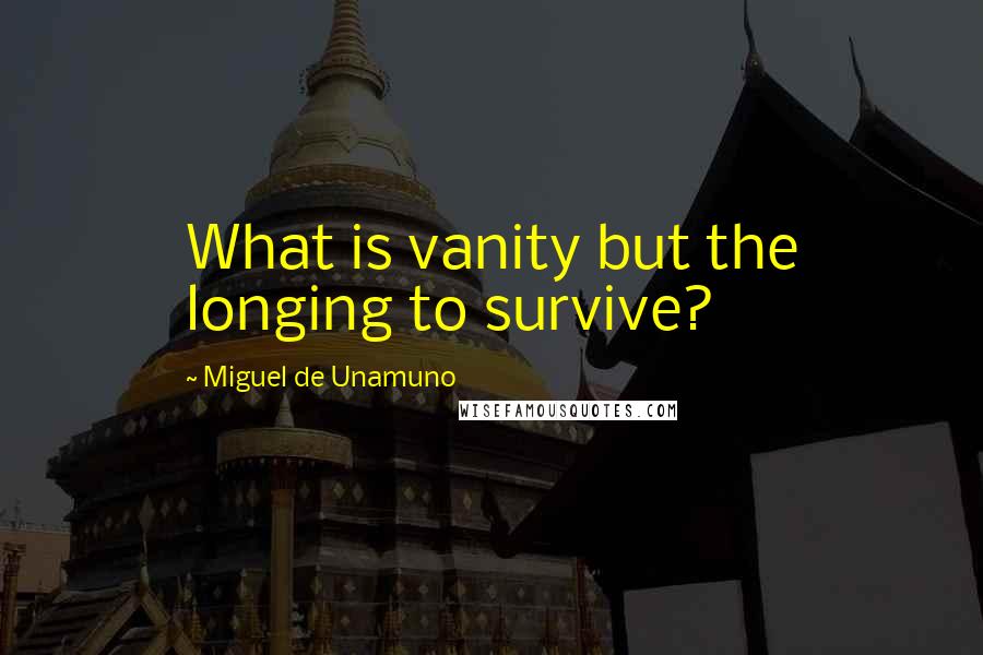 Miguel De Unamuno Quotes: What is vanity but the longing to survive?