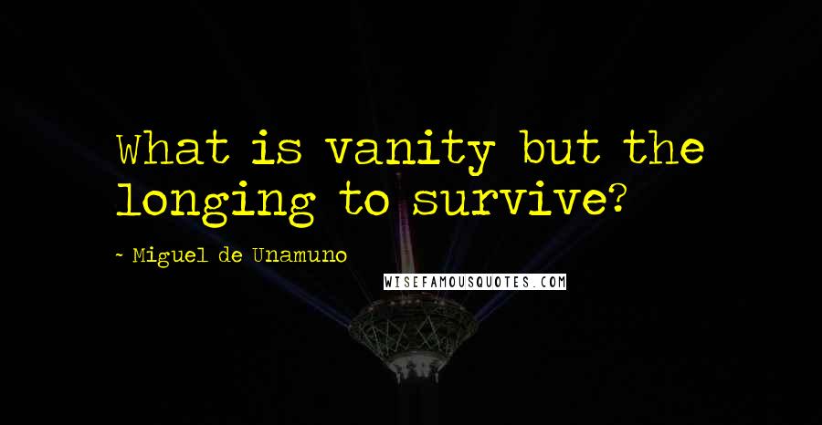 Miguel De Unamuno Quotes: What is vanity but the longing to survive?