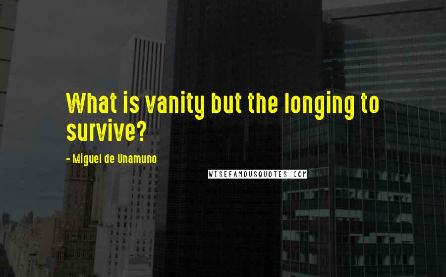 Miguel De Unamuno Quotes: What is vanity but the longing to survive?