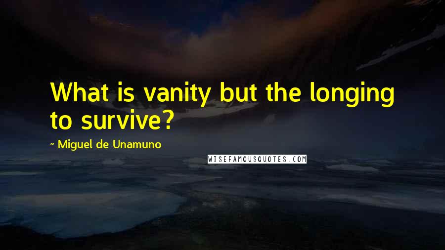 Miguel De Unamuno Quotes: What is vanity but the longing to survive?