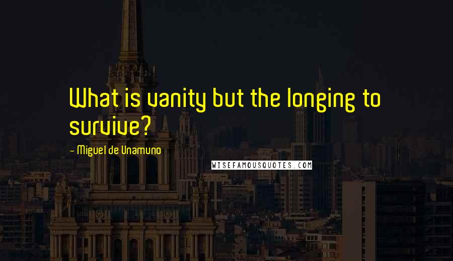 Miguel De Unamuno Quotes: What is vanity but the longing to survive?