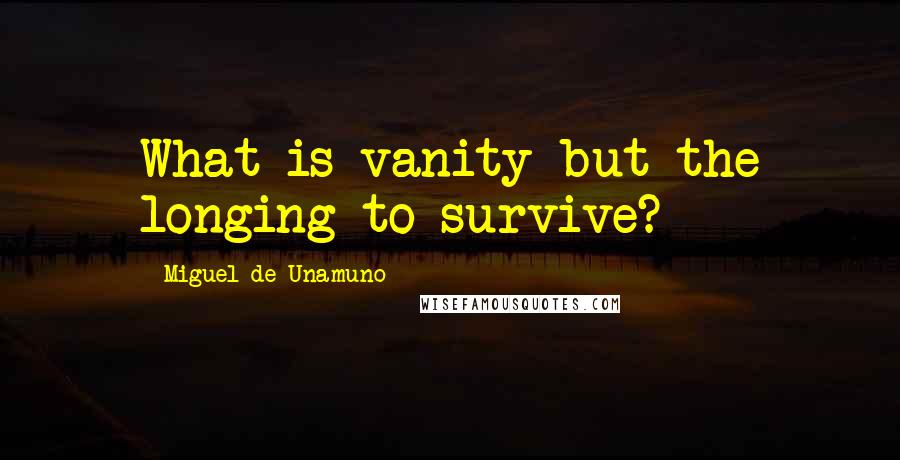 Miguel De Unamuno Quotes: What is vanity but the longing to survive?