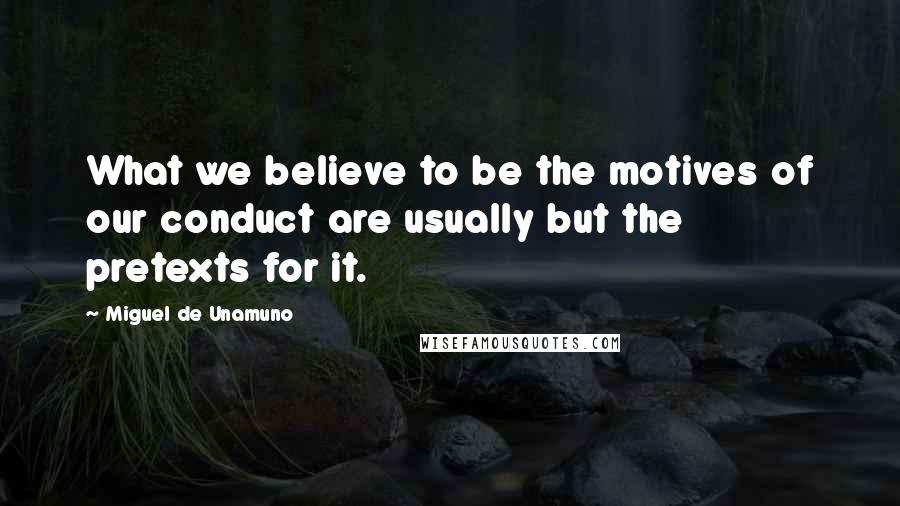 Miguel De Unamuno Quotes: What we believe to be the motives of our conduct are usually but the pretexts for it.