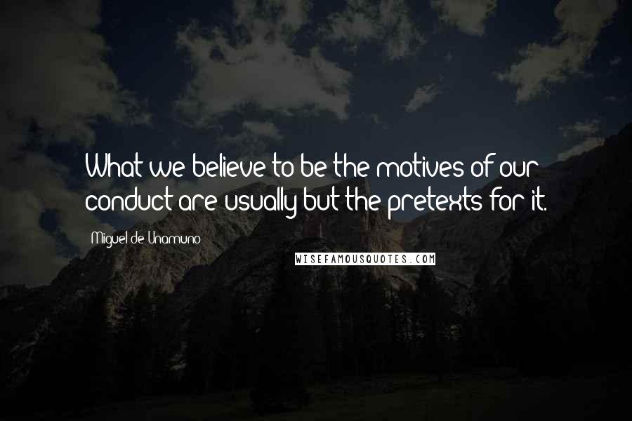 Miguel De Unamuno Quotes: What we believe to be the motives of our conduct are usually but the pretexts for it.