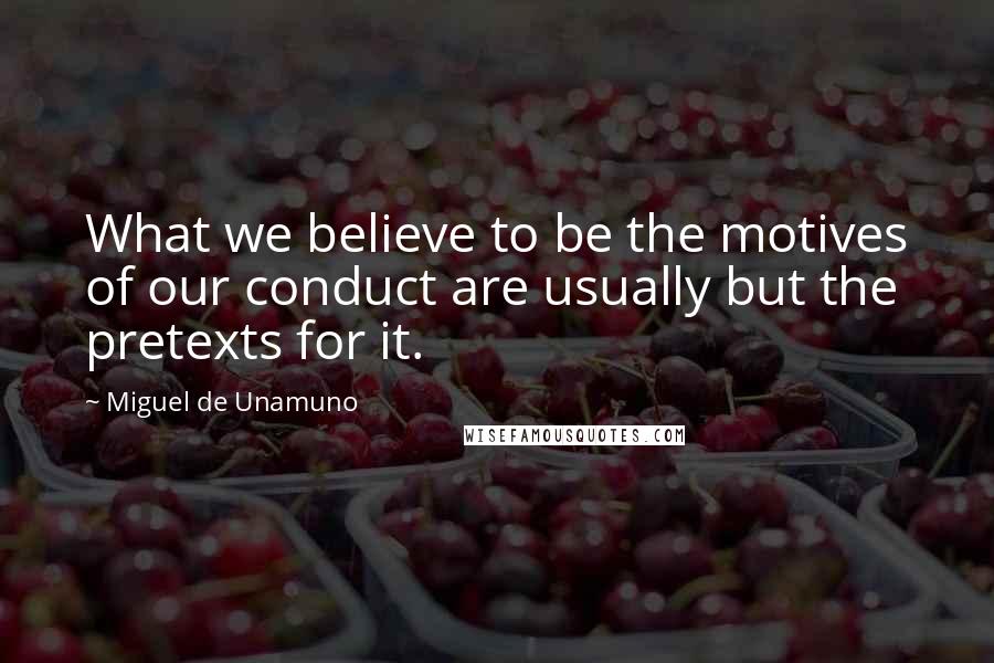 Miguel De Unamuno Quotes: What we believe to be the motives of our conduct are usually but the pretexts for it.
