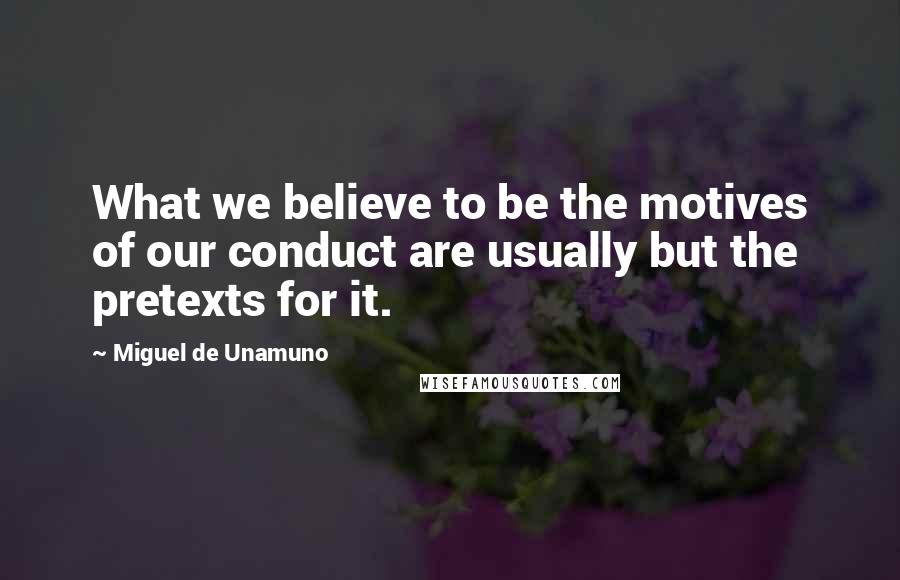 Miguel De Unamuno Quotes: What we believe to be the motives of our conduct are usually but the pretexts for it.