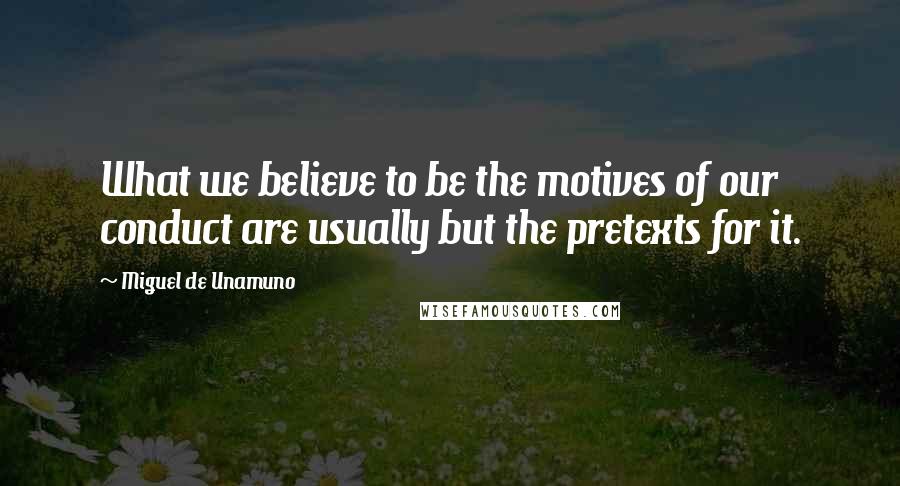 Miguel De Unamuno Quotes: What we believe to be the motives of our conduct are usually but the pretexts for it.