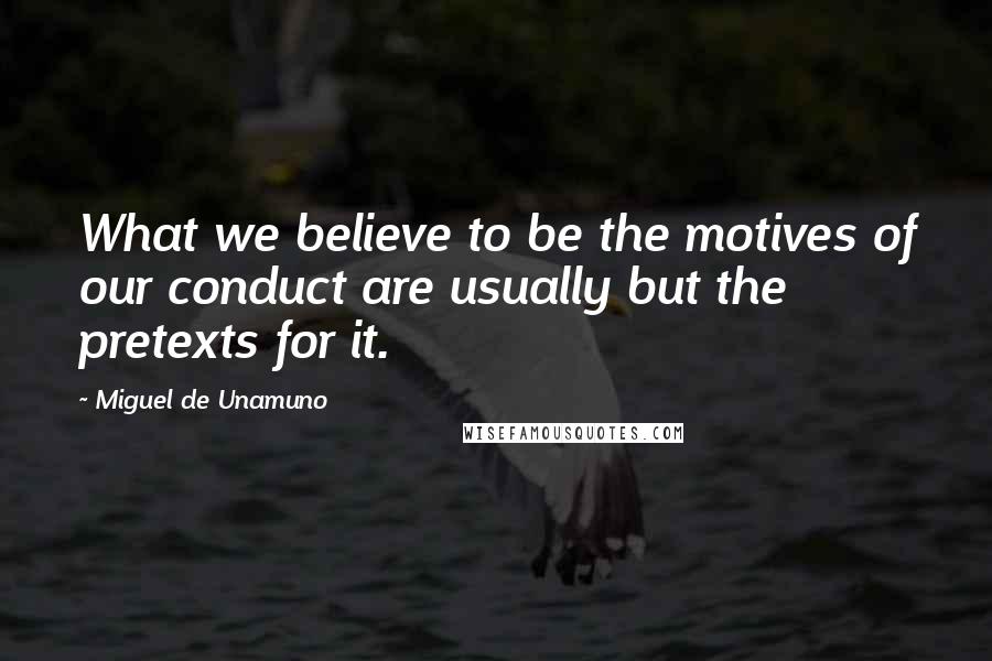 Miguel De Unamuno Quotes: What we believe to be the motives of our conduct are usually but the pretexts for it.