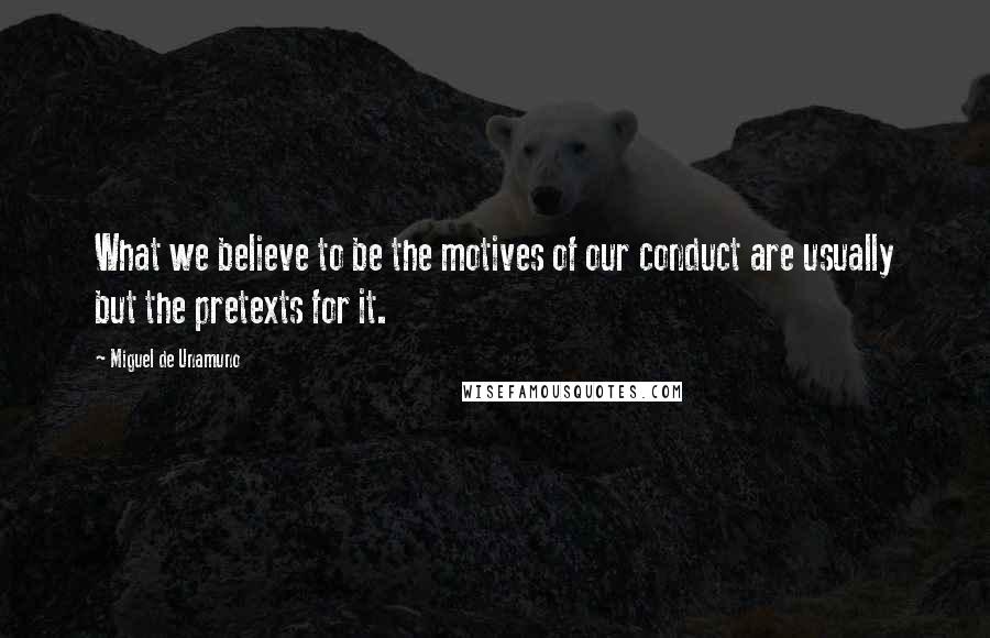 Miguel De Unamuno Quotes: What we believe to be the motives of our conduct are usually but the pretexts for it.