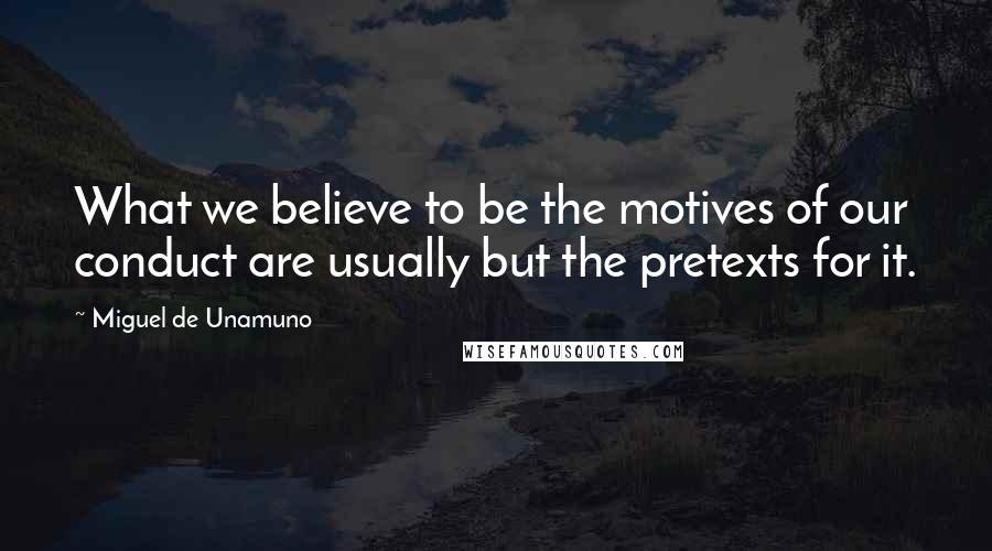 Miguel De Unamuno Quotes: What we believe to be the motives of our conduct are usually but the pretexts for it.