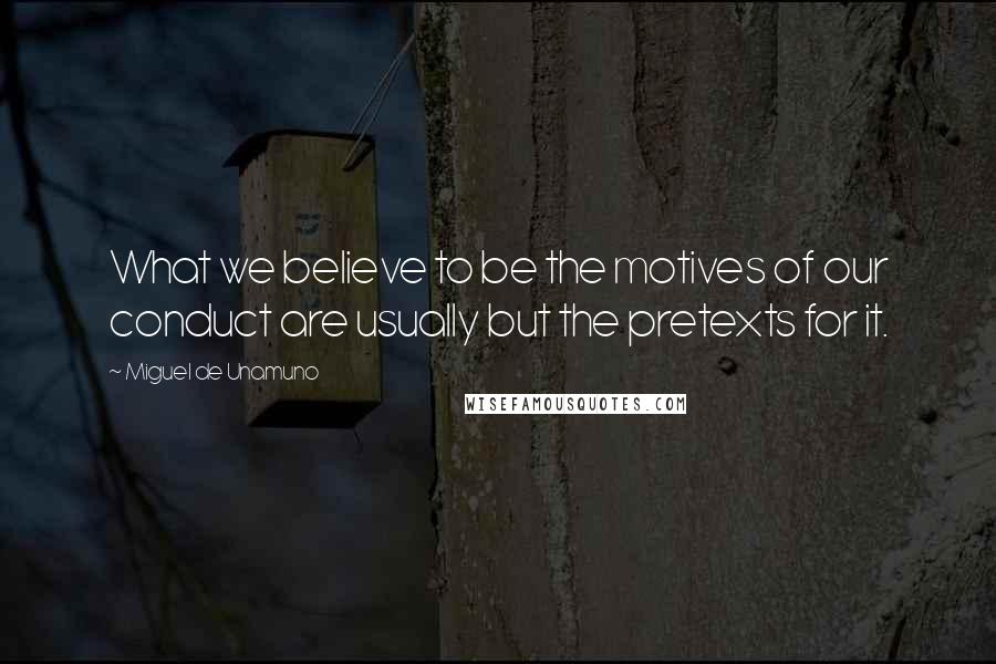 Miguel De Unamuno Quotes: What we believe to be the motives of our conduct are usually but the pretexts for it.