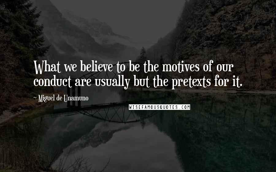 Miguel De Unamuno Quotes: What we believe to be the motives of our conduct are usually but the pretexts for it.