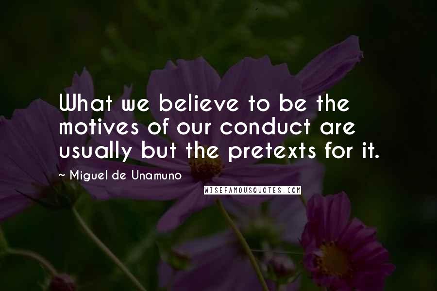 Miguel De Unamuno Quotes: What we believe to be the motives of our conduct are usually but the pretexts for it.