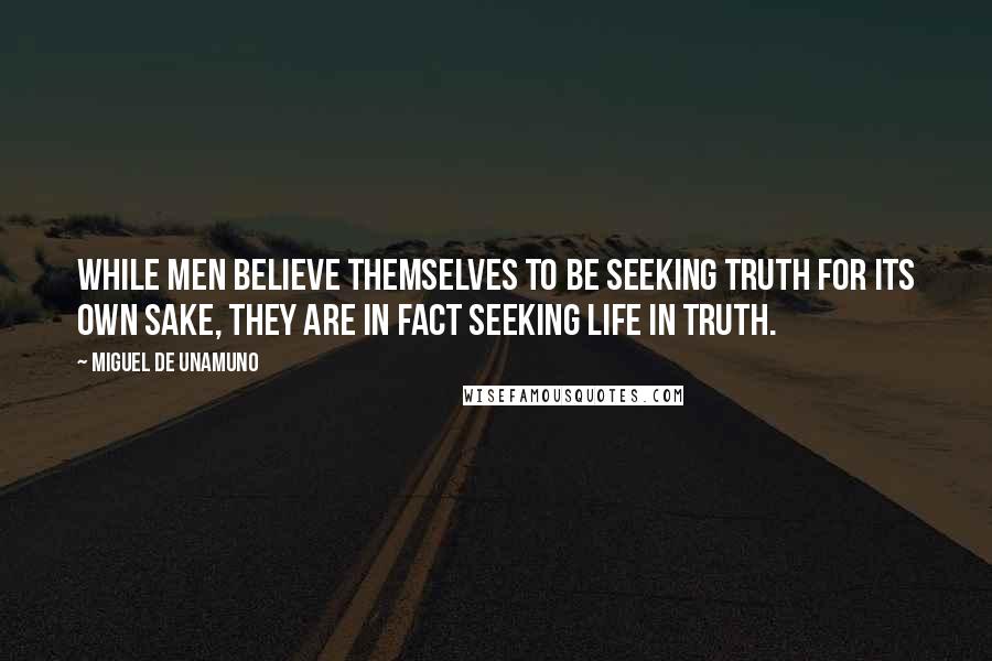Miguel De Unamuno Quotes: While men believe themselves to be seeking truth for its own sake, they are in fact seeking life in truth.