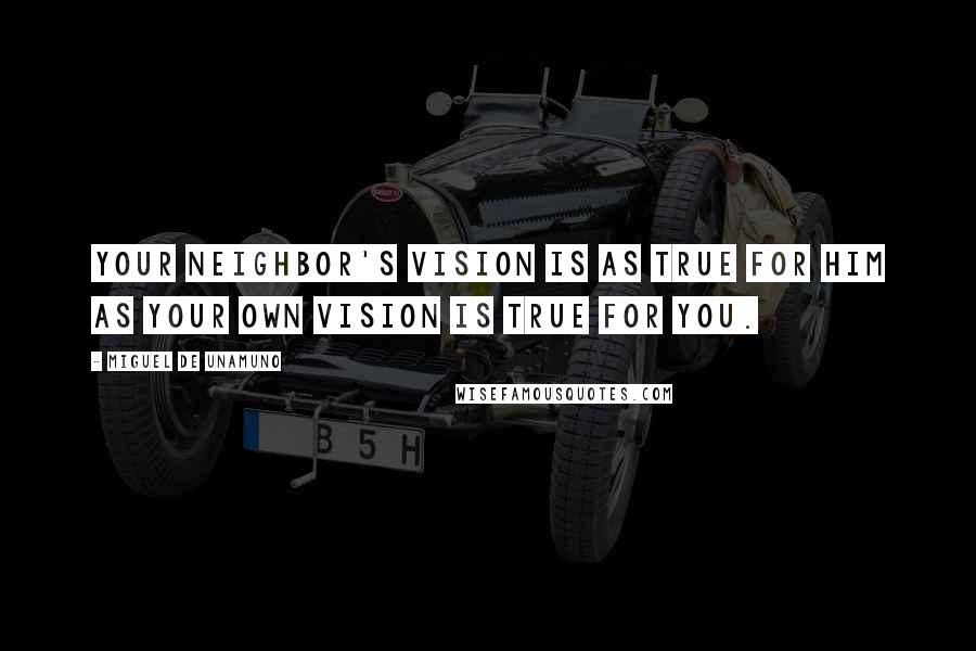 Miguel De Unamuno Quotes: Your neighbor's vision is as true for him as your own vision is true for you.