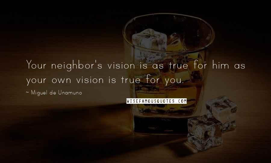 Miguel De Unamuno Quotes: Your neighbor's vision is as true for him as your own vision is true for you.