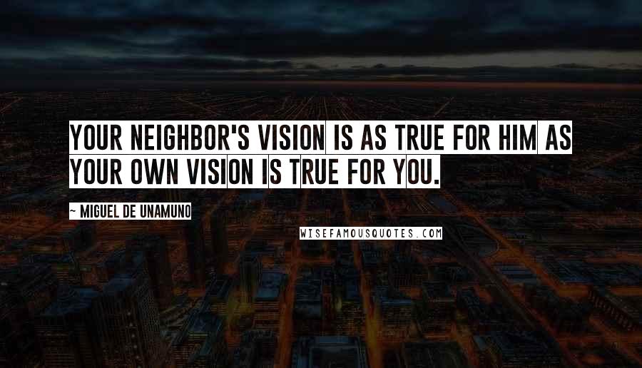 Miguel De Unamuno Quotes: Your neighbor's vision is as true for him as your own vision is true for you.