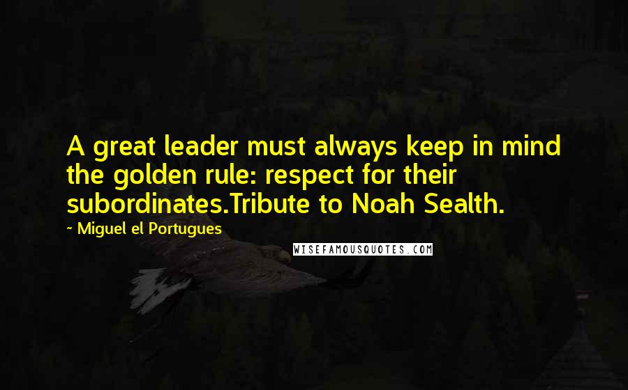 Miguel El Portugues Quotes: A great leader must always keep in mind the golden rule: respect for their subordinates.Tribute to Noah Sealth.