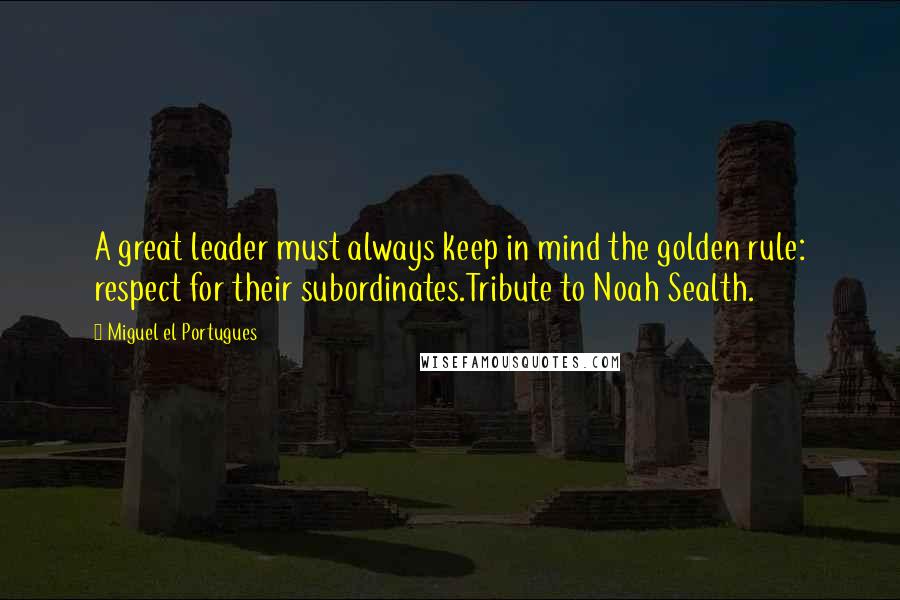 Miguel El Portugues Quotes: A great leader must always keep in mind the golden rule: respect for their subordinates.Tribute to Noah Sealth.