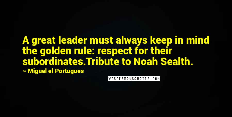 Miguel El Portugues Quotes: A great leader must always keep in mind the golden rule: respect for their subordinates.Tribute to Noah Sealth.